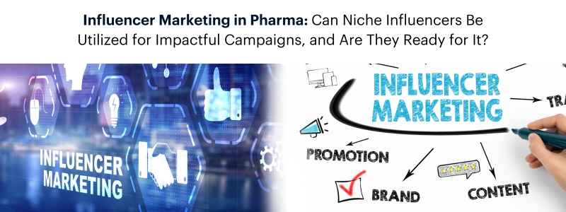 Influencer Marketing in Pharma: Can Niche Influencers Be Utilized for Impactful Campaigns, and Are They Ready for It